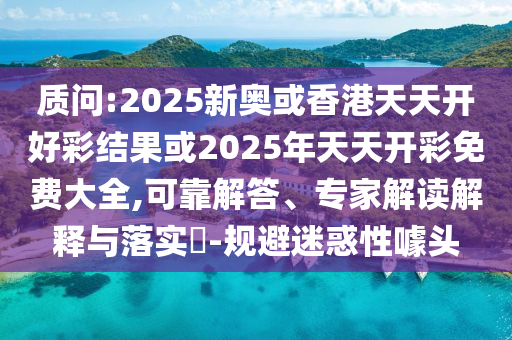質(zhì)問:2025新奧或香港天天開好彩結(jié)果或2025年天天開彩免費(fèi)大全,可靠解答、專家解讀解釋與落實(shí)?-規(guī)避迷惑性噱頭