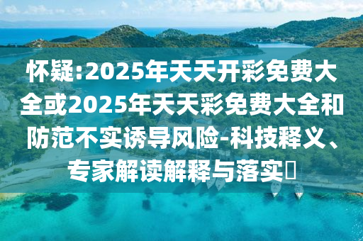 懷疑:2025年天天開彩免費(fèi)大全或2025年天天彩免費(fèi)大全和防范不實(shí)誘導(dǎo)風(fēng)險-科技釋義、專家解讀解釋與落實(shí)?