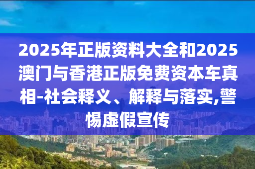 2025年正版資料大全和2025澳門與香港正版免費(fèi)資本車真相-社會(huì)釋義、解釋與落實(shí),警惕虛假宣傳