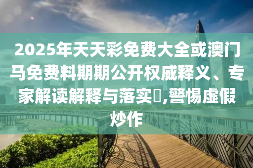 2025年天天彩免費(fèi)大全或澳門馬免費(fèi)料期期公開權(quán)威釋義、專家解讀解釋與落實(shí)?,警惕虛假炒作
