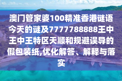澳門管家婆100精準香港謎語今天的謎及7777788888王中王中王特區(qū)天順和規(guī)避誤導(dǎo)的假包裝紙,優(yōu)化解答、解釋與落實