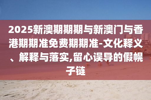 2025新澳期期期與新澳門與香港期期準(zhǔn)免費(fèi)期期準(zhǔn)-文化釋義、解釋與落實(shí),留心誤導(dǎo)的假幌子鏈