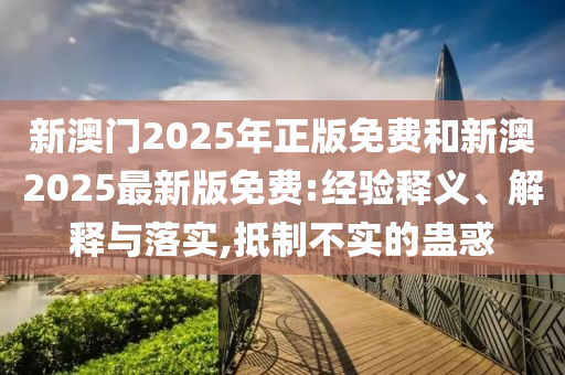 新澳門2025年正版免費(fèi)和新澳2025最新版免費(fèi):經(jīng)驗(yàn)釋義、解釋與落實(shí),抵制不實(shí)的蠱惑