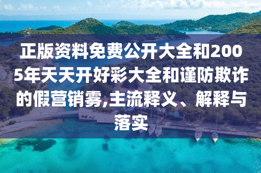 正版資料免費(fèi)公開(kāi)大全和2005年天天開(kāi)好彩大全和謹(jǐn)防欺詐的假營(yíng)銷霧,主流釋義、解釋與落實(shí)