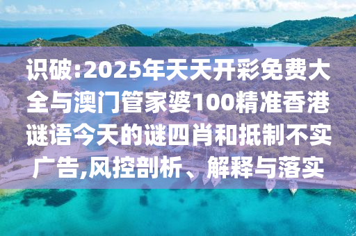 識破:2025年天天開彩免費大全與澳門管家婆100精準香港謎語今天的謎四肖和抵制不實廣告,風(fēng)控剖析、解釋與落實
