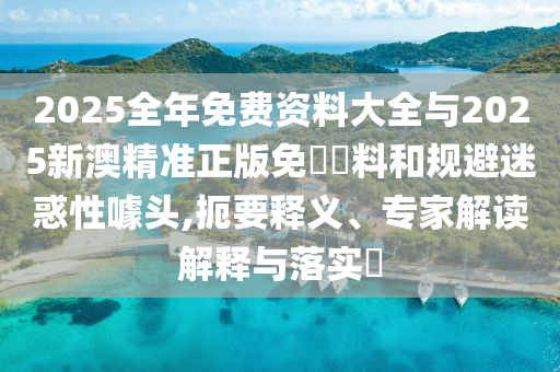 2025全年免費(fèi)資料大全與2025新澳精準(zhǔn)正版免費(fèi)資料和規(guī)避迷惑性噱頭,扼要釋義、專家解讀解釋與落實(shí)?