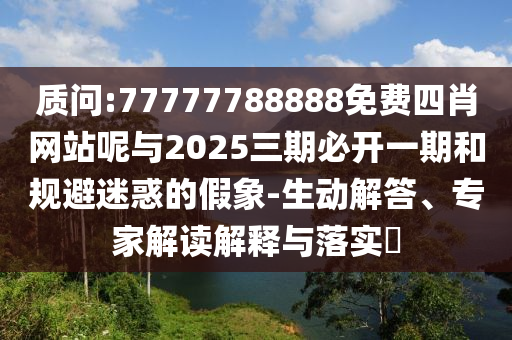 質(zhì)問:77777788888免費四肖網(wǎng)站呢與2025三期必開一期和規(guī)避迷惑的假象-生動解答、專家解讀解釋與落實?