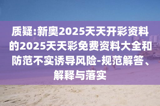 質(zhì)疑:新奧2025天天開彩資料的2025天天彩免費資料大全和防范不實誘導(dǎo)風(fēng)險-規(guī)范解答、解釋與落實