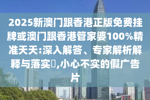 2025新澳門(mén)跟香港正版免費(fèi)掛牌或澳門(mén)跟香港管家婆100%精準(zhǔn)天天:深入解答、專家解析解釋與落實(shí)?,小心不實(shí)的假?gòu)V告片