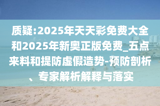 質(zhì)疑:2025年天天彩免費(fèi)大全和2025年新奧正版免費(fèi)_五點(diǎn)來(lái)料和提防虛假造勢(shì)-預(yù)防剖析、專(zhuān)家解析解釋與落實(shí)
