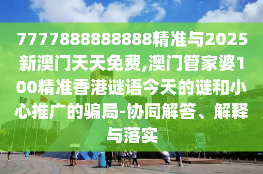 7777888888888精準(zhǔn)與2025新澳門天天免費(fèi),澳門管家婆100精準(zhǔn)香港謎語今天的謎和小心推廣的騙局-協(xié)同解答、解釋與落實(shí)