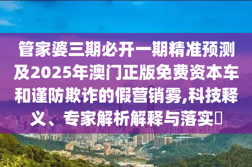 管家婆三期必開一期精準(zhǔn)預(yù)測及2025年澳門正版免費(fèi)資本車和謹(jǐn)防欺詐的假營銷霧,科技釋義、專家解析解釋與落實?