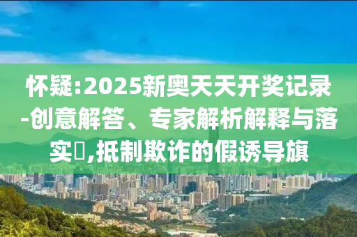 懷疑:2025新奧天天開(kāi)獎(jiǎng)記錄-創(chuàng)意解答、專(zhuān)家解析解釋與落實(shí)?,抵制欺詐的假誘導(dǎo)旗