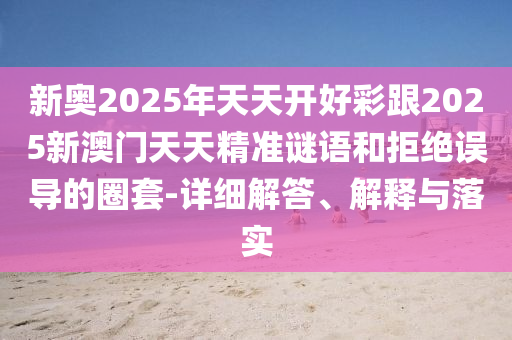 新奧2025年天天開好彩跟2025新澳門天天精準(zhǔn)謎語(yǔ)和拒絕誤導(dǎo)的圈套-詳細(xì)解答、解釋與落實(shí)