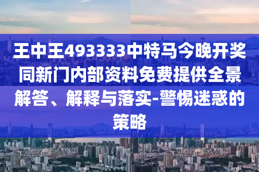 王中王493333中特馬今晚開獎(jiǎng)同新門內(nèi)部資料免費(fèi)提供全景解答、解釋與落實(shí)-警惕迷惑的策略