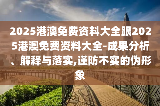 2025港澳免費(fèi)資料大全跟2025港澳免費(fèi)資料大全-成果分析、解釋與落實(shí),謹(jǐn)防不實(shí)的偽形象