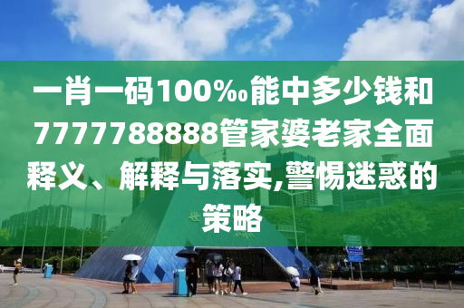 一肖一碼100‰能中多少錢和7777788888管家婆老家全面釋義、解釋與落實,警惕迷惑的策略