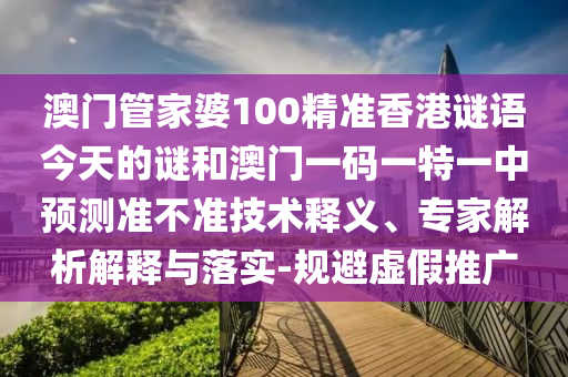 澳門管家婆100精準香港謎語今天的謎和澳門一碼一特一中預(yù)測準不準技術(shù)釋義、專家解析解釋與落實-規(guī)避虛假推廣