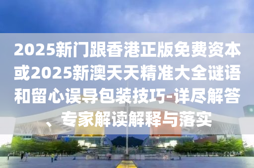 2025新門跟香港正版免費資本或2025新澳天天精準(zhǔn)大全謎語和留心誤導(dǎo)包裝技巧-詳盡解答、專家解讀解釋與落實