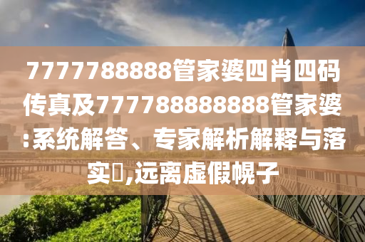 7777788888管家婆四肖四碼傳真及777788888888管家婆:系統(tǒng)解答、專家解析解釋與落實(shí)?,遠(yuǎn)離虛假幌子