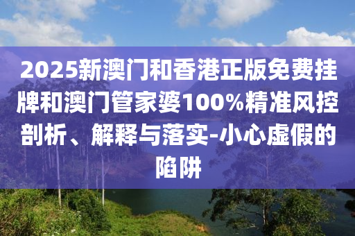 2025新澳門和香港正版免費(fèi)掛牌和澳門管家婆100%精準(zhǔn)風(fēng)控剖析、解釋與落實(shí)-小心虛假的陷阱