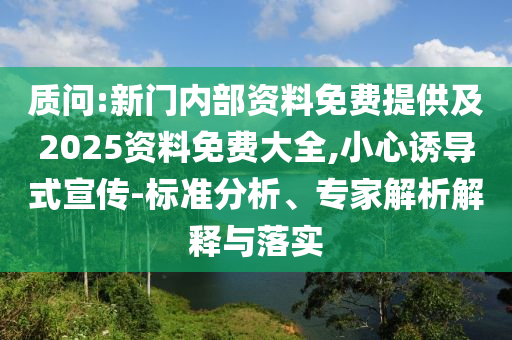 質(zhì)問:新門內(nèi)部資料免費(fèi)提供及2025資料免費(fèi)大全,小心誘導(dǎo)式宣傳-標(biāo)準(zhǔn)分析、專家解析解釋與落實(shí)