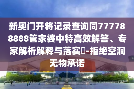 新奧門開將記錄查詢同777788888管家婆中特高效解答、專家解析解釋與落實?-拒絕空洞無物承諾