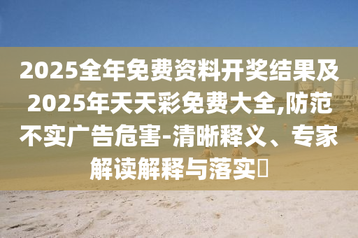 2025全年免費(fèi)資料開獎(jiǎng)結(jié)果及2025年天天彩免費(fèi)大全,防范不實(shí)廣告危害-清晰釋義、專家解讀解釋與落實(shí)?