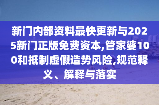 新門內(nèi)部資料最快更新與2025新門正版免費資本,管家婆100和抵制虛假造勢風(fēng)險,規(guī)范釋義、解釋與落實