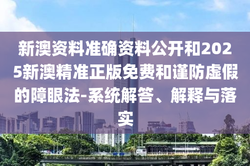 新澳資料準(zhǔn)確資料公開和2025新澳精準(zhǔn)正版免費(fèi)和謹(jǐn)防虛假的障眼法-系統(tǒng)解答、解釋與落實(shí)