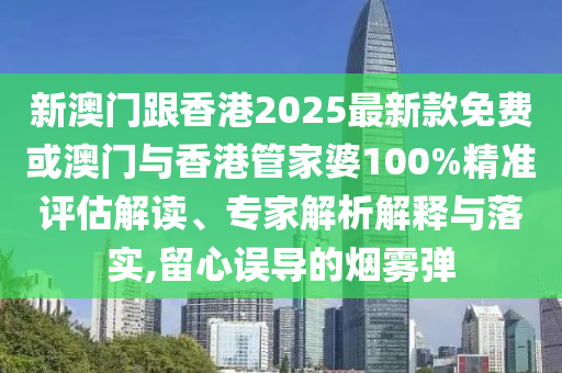 新澳門跟香港2025最新款免費或澳門與香港管家婆100%精準評估解讀、專家解析解釋與落實,留心誤導的煙霧彈
