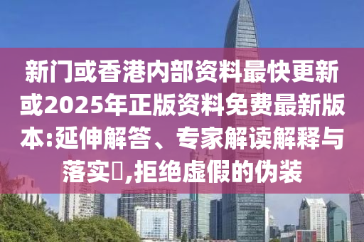 新門或香港內(nèi)部資料最快更新或2025年正版資料免費(fèi)最新版本:延伸解答、專家解讀解釋與落實(shí)?,拒絕虛假的偽裝