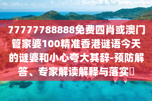 77777788888免費(fèi)四肖或澳門管家婆100精準(zhǔn)香港謎語今天的謎婆和小心夸大其辭-預(yù)防解答、專家解讀解釋與落實(shí)?