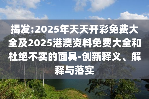 揭發(fā):2025年天天開彩免費(fèi)大全及2025港澳資料免費(fèi)大全和杜絕不實(shí)的面具-創(chuàng)新釋義、解釋與落實(shí)