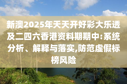 新澳2025年天天開(kāi)好彩大樂(lè)透及二四六香港資料期期中:系統(tǒng)分析、解釋與落實(shí),防范虛假標(biāo)榜風(fēng)險(xiǎn)
