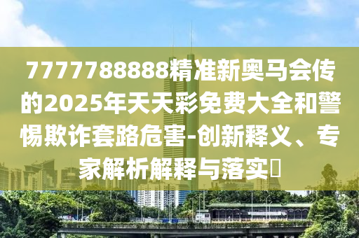 7777788888精準(zhǔn)新奧馬會(huì)傳的2025年天天彩免費(fèi)大全和警惕欺詐套路危害-創(chuàng)新釋義、專家解析解釋與落實(shí)?