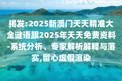 揭發(fā):2025新澳門天天精準(zhǔn)大全謎語跟2025年天天免費(fèi)資料-系統(tǒng)分析、專家解析解釋與落實(shí),留心虛假渲染