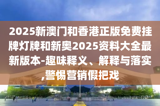 2025新澳門和香港正版免費掛牌燈牌和新奧2025資料大全最新版本-趣味釋義、解釋與落實,警惕營銷假把戲