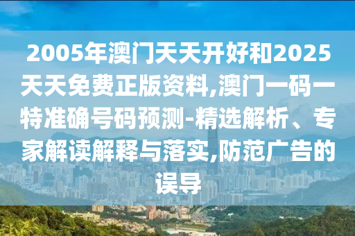 2005年澳門天天開好和2025天天免費(fèi)正版資料,澳門一碼一特準(zhǔn)確號碼預(yù)測-精選解析、專家解讀解釋與落實(shí),防范廣告的誤導(dǎo)