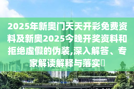 2025年新奧門天天開彩免費(fèi)資料及新奧2025今晚開獎資料和拒絕虛假的偽裝,深入解答、專家解讀解釋與落實(shí)?