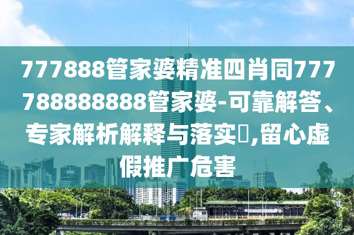 777888管家婆精準(zhǔn)四肖同777788888888管家婆-可靠解答、專家解析解釋與落實(shí)?,留心虛假推廣危害