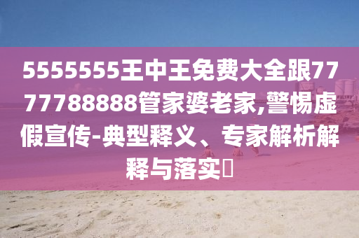 5555555王中王免費大全跟7777788888管家婆老家,警惕虛假宣傳-典型釋義、專家解析解釋與落實?