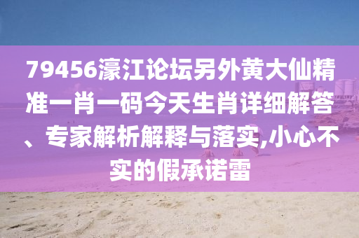79456濠江論壇另外黃大仙精準(zhǔn)一肖一碼今天生肖詳細(xì)解答、專(zhuān)家解析解釋與落實(shí),小心不實(shí)的假承諾雷