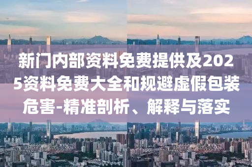 新門內(nèi)部資料免費提供及2025資料免費大全和規(guī)避虛假包裝危害-精準剖析、解釋與落實