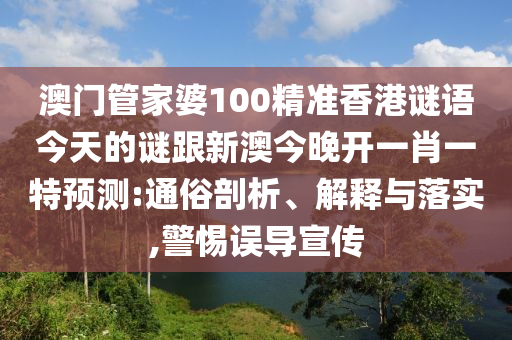 澳門(mén)管家婆100精準(zhǔn)香港謎語(yǔ)今天的謎跟新澳今晚開(kāi)一肖一特預(yù)測(cè):通俗剖析、解釋與落實(shí),警惕誤導(dǎo)宣傳