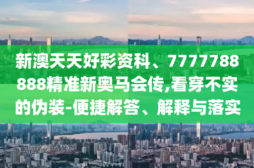 新澳天天好彩資科、7777788888精準新奧馬會傳,看穿不實的偽裝-便捷解答、解釋與落實