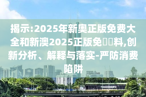 揭示:2025年新奧正版免費(fèi)大全和新澳2025正版免費(fèi)資料,創(chuàng)新分析、解釋與落實(shí)-嚴(yán)防消費(fèi)陷阱