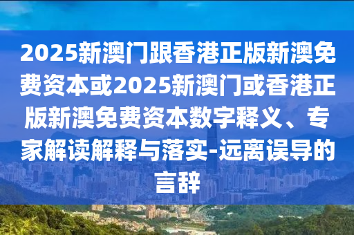 2025新澳門跟香港正版新澳免費(fèi)資本或2025新澳門或香港正版新澳免費(fèi)資本數(shù)字釋義、專家解讀解釋與落實(shí)-遠(yuǎn)離誤導(dǎo)的言辭