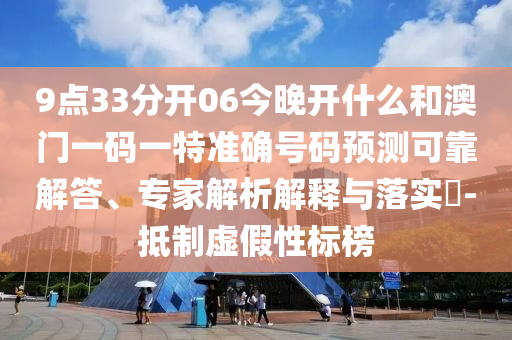 9點(diǎn)33分開06今晚開什么和澳門一碼一特準(zhǔn)確號碼預(yù)測可靠解答、專家解析解釋與落實(shí)?-抵制虛假性標(biāo)榜