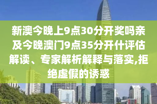 新澳今晚上9點(diǎn)30分開(kāi)獎(jiǎng)嗎親及今晚澳門(mén)9點(diǎn)35分開(kāi)什評(píng)估解讀、專(zhuān)家解析解釋與落實(shí),拒絕虛假的誘惑